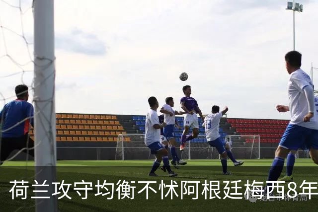 荷兰攻守均衡不怵阿根廷?梅西8年前噩梦或重现